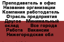 Преподаватель в офис › Название организации ­ Компания-работодатель › Отрасль предприятия ­ Другое › Минимальный оклад ­ 1 - Все города Работа » Вакансии   . Нижегородская обл.